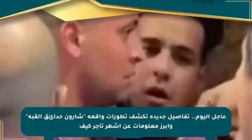 عاجل اليوم.. تفاصيل جديدة تكشف تطورات واقعة “شارون حدائق القبة” وأبرز معلومات عن أشهر تاجر كيف